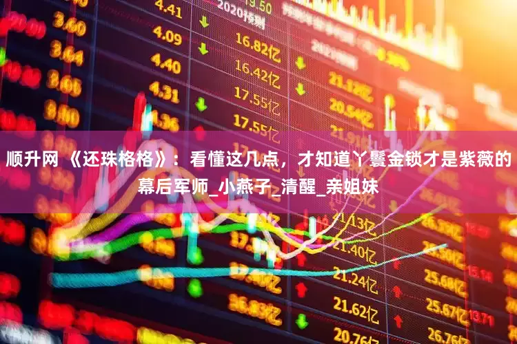 顺升网 《还珠格格》：看懂这几点，才知道丫鬟金锁才是紫薇的幕后军师_小燕子_清醒_亲姐妹