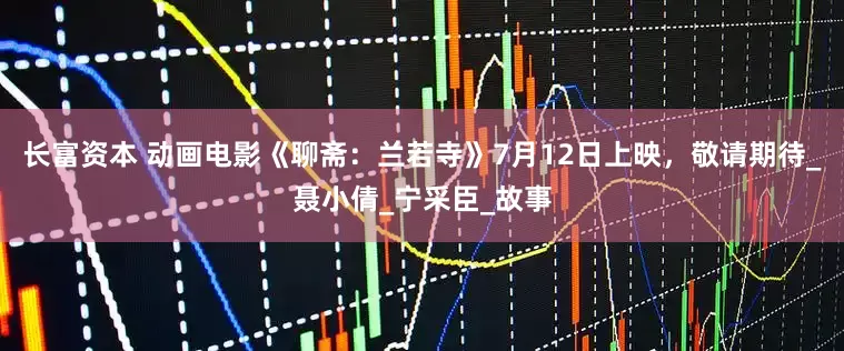 长富资本 动画电影《聊斋：兰若寺》7月12日上映，敬请期待_聂小倩_宁采臣_故事