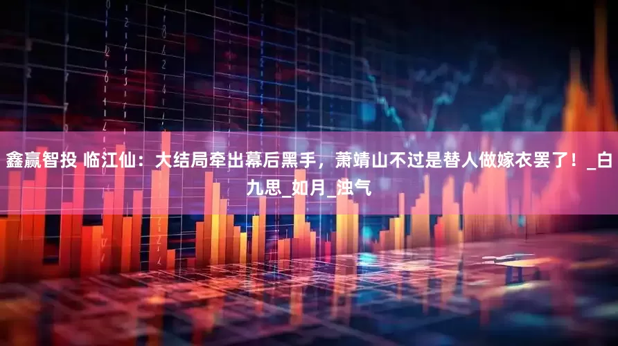 鑫赢智投 临江仙：大结局牵出幕后黑手，萧靖山不过是替人做嫁衣罢了！_白九思_如月_浊气