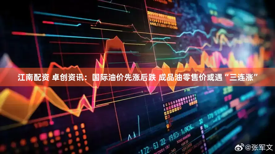 江南配资 卓创资讯：国际油价先涨后跌 成品油零售价或遇“三连涨”
