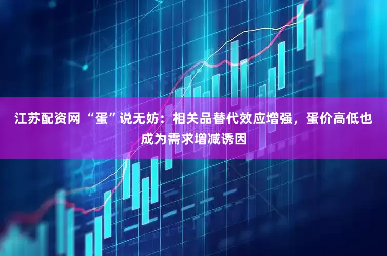 江苏配资网 “蛋”说无妨：相关品替代效应增强，蛋价高低也成为需求增减诱因