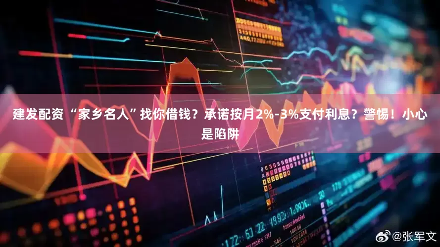 建发配资 “家乡名人”找你借钱？承诺按月2%-3%支付利息？警惕！小心是陷阱