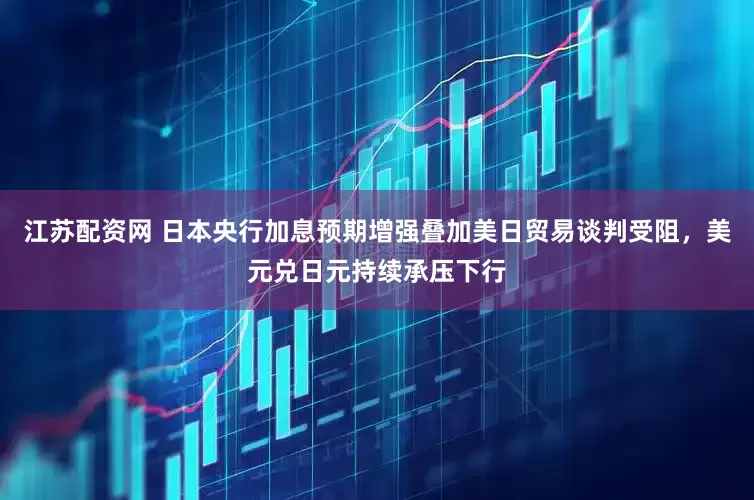 江苏配资网 日本央行加息预期增强叠加美日贸易谈判受阻，美元兑日元持续承压下行