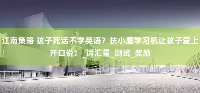 江南策略 孩子死活不学英语？扶小鹰学习机让孩子爱上开口说！_词汇量_测试_奖励