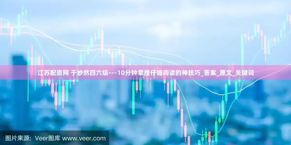江苏配资网 于妙然四六级---10分钟拿捏仔细阅读的神技巧_答案_原文_关键词