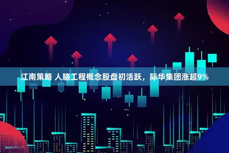 江南策略 人脑工程概念股盘初活跃，际华集团涨超9%