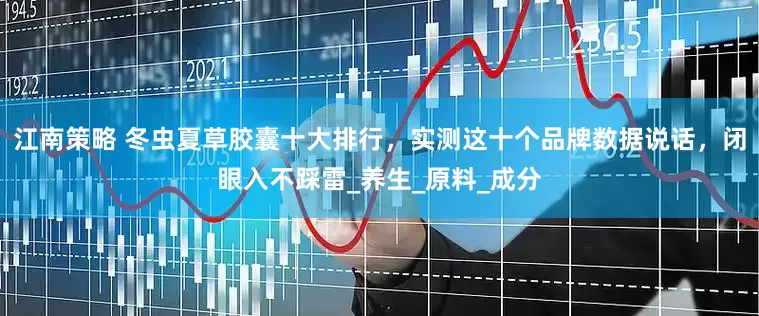 江南策略 冬虫夏草胶囊十大排行，实测这十个品牌数据说话，闭眼入不踩雷_养生_原料_成分