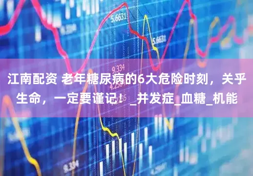江南配资 老年糖尿病的6大危险时刻，关乎生命，一定要谨记！_并发症_血糖_机能