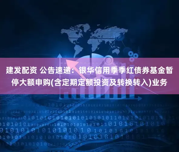 建发配资 公告速递：银华信用季季红债券基金暂停大额申购(含定期定额投资及转换转入)业务