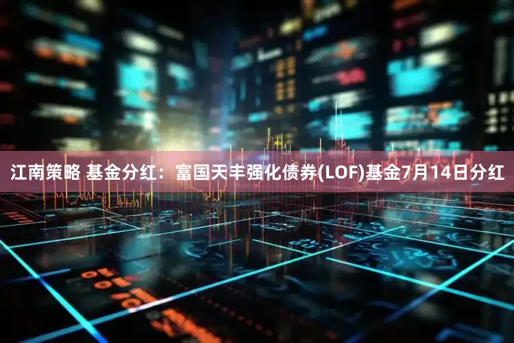江南策略 基金分红：富国天丰强化债券(LOF)基金7月14日分红