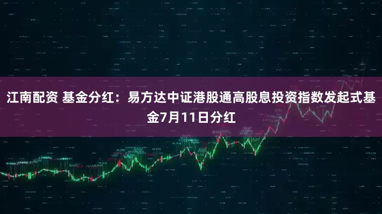 江南配资 基金分红：易方达中证港股通高股息投资指数发起式基金7月11日分红