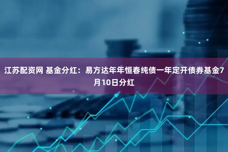 江苏配资网 基金分红：易方达年年恒春纯债一年定开债券基金7月10日分红