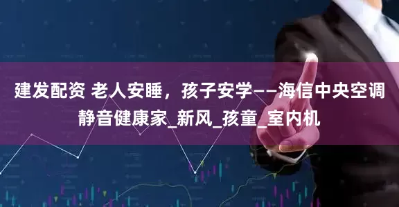 建发配资 老人安睡，孩子安学——海信中央空调静音健康家_新风_孩童_室内机