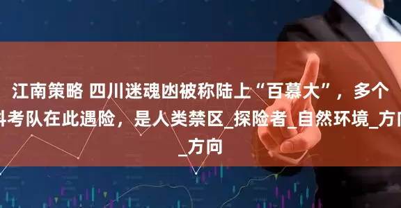 江南策略 四川迷魂凼被称陆上“百慕大”，多个科考队在此遇险，是人类禁区_探险者_自然环境_方向