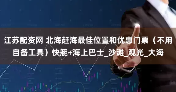 江苏配资网 北海赶海最佳位置和优惠门票（不用自备工具）快艇+海上巴士_沙滩_观光_大海
