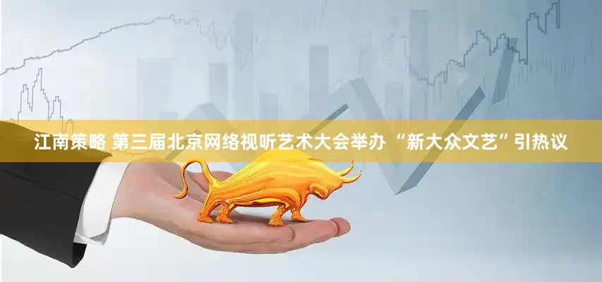 江南策略 第三届北京网络视听艺术大会举办 “新大众文艺”引热议