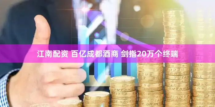 江南配资 百亿成都酒商 剑指20万个终端
