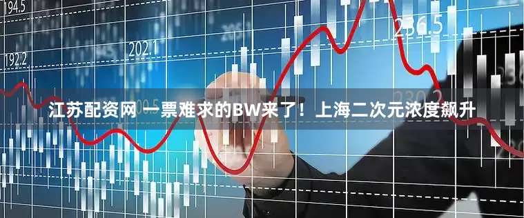 江苏配资网 一票难求的BW来了！上海二次元浓度飙升