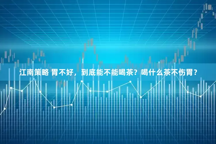 江南策略 胃不好，到底能不能喝茶？喝什么茶不伤胃？