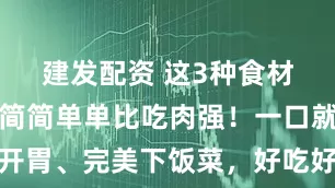 建发配资 这3种食材是绝配，简简单单比吃肉强！一口就开胃、完美下饭菜，好吃好做全家都喜欢