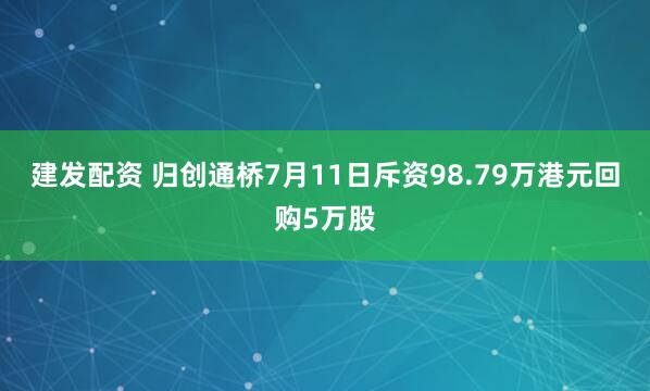 建发配资 归创通桥7月11日斥资98.79万港元回购5万股