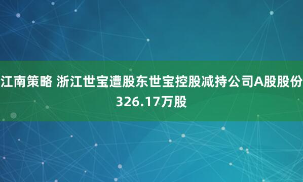 江南策略 浙江世宝遭股东世宝控股减持公司A股股份326.17万股
