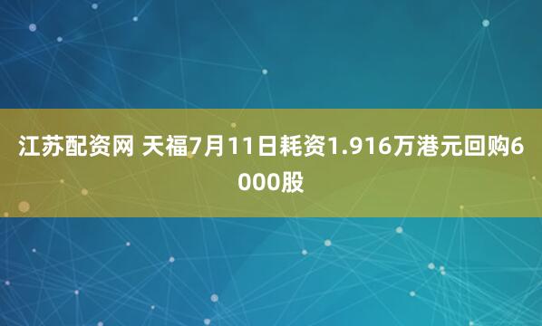 江苏配资网 天福7月11日耗资1.916万港元回购6000股