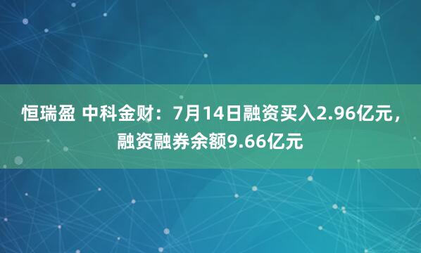 恒瑞盈 中科金财：7月14日融资买入2.96亿元，融资融券余额9.66亿元