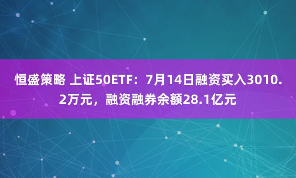 恒盛策略 上证50ETF：7月14日融资买入3010.2万元，融资融券余额28.1亿元