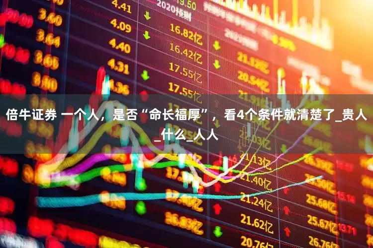 倍牛证券 一个人，是否“命长福厚”，看4个条件就清楚了_贵人_什么_人人