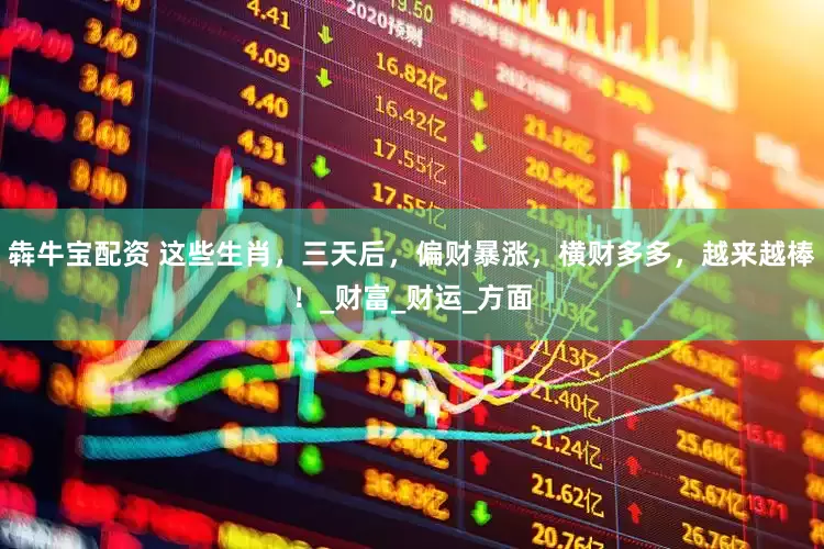 犇牛宝配资 这些生肖，三天后，偏财暴涨，横财多多，越来越棒！_财富_财运_方面