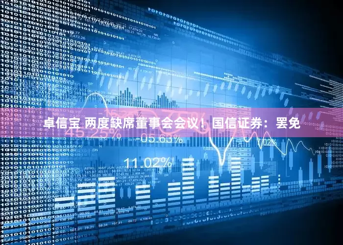 卓信宝 两度缺席董事会会议！国信证券：罢免