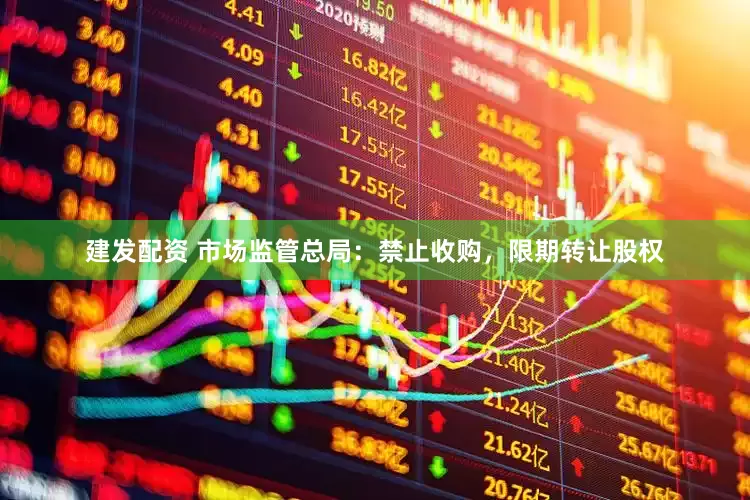 建发配资 市场监管总局：禁止收购，限期转让股权
