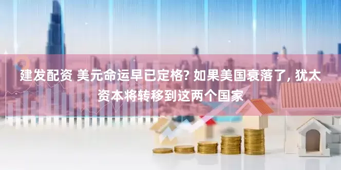 建发配资 美元命运早已定格? 如果美国衰落了, 犹太资本将转移到这两个国家