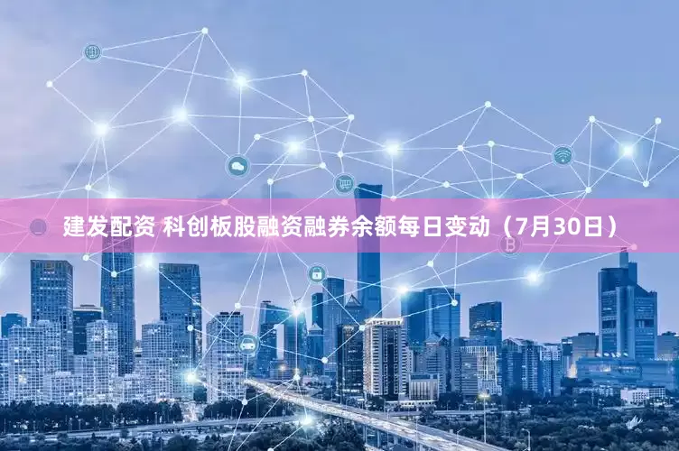 建发配资 科创板股融资融券余额每日变动（7月30日）
