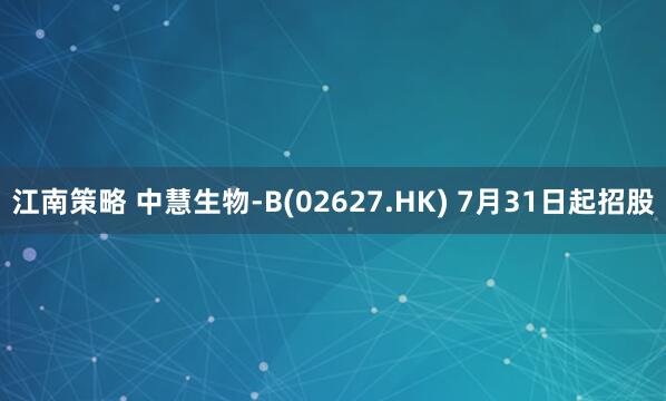 江南策略 中慧生物-B(02627.HK) 7月31日起招股