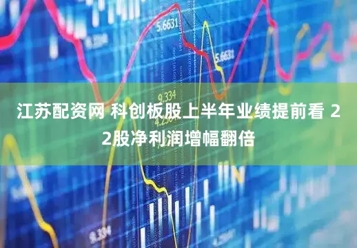 江苏配资网 科创板股上半年业绩提前看 22股净利润增幅翻倍