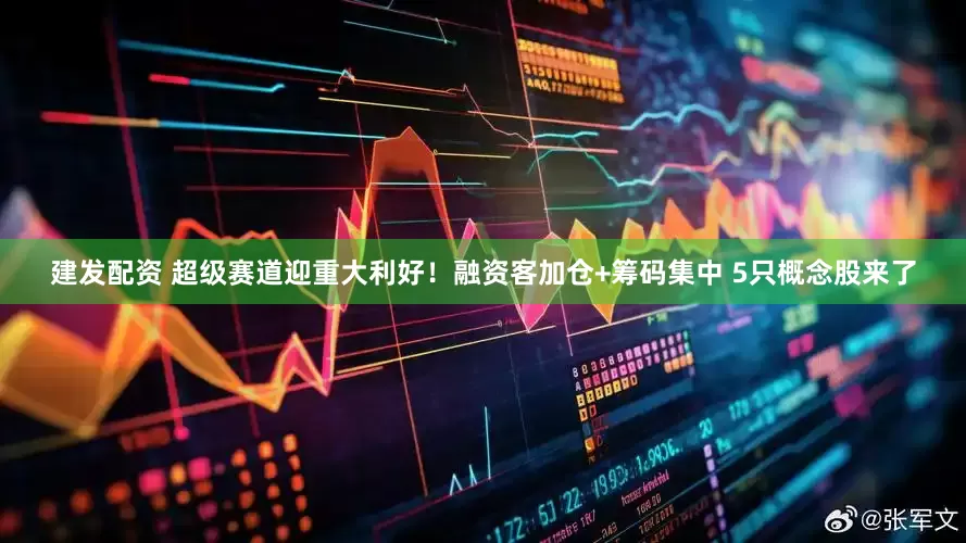 建发配资 超级赛道迎重大利好！融资客加仓+筹码集中 5只概念股来了