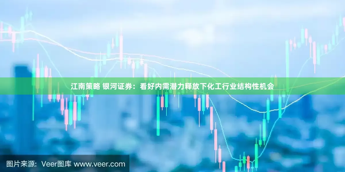 江南策略 银河证券：看好内需潜力释放下化工行业结构性机会