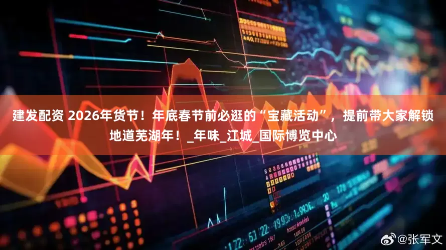建发配资 2026年货节！年底春节前必逛的“宝藏活动”，提前带大家解锁地道芜湖年！_年味_江城_国际博览中心