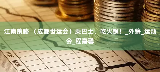 江南策略 （成都世运会）乘巴士，吃火锅！_外籍_运动会_程嘉馨