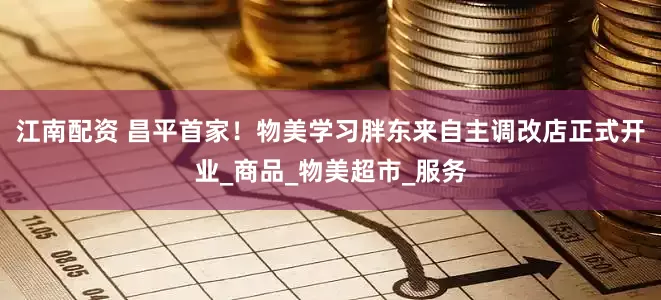 江南配资 昌平首家！物美学习胖东来自主调改店正式开业_商品_物美超市_服务