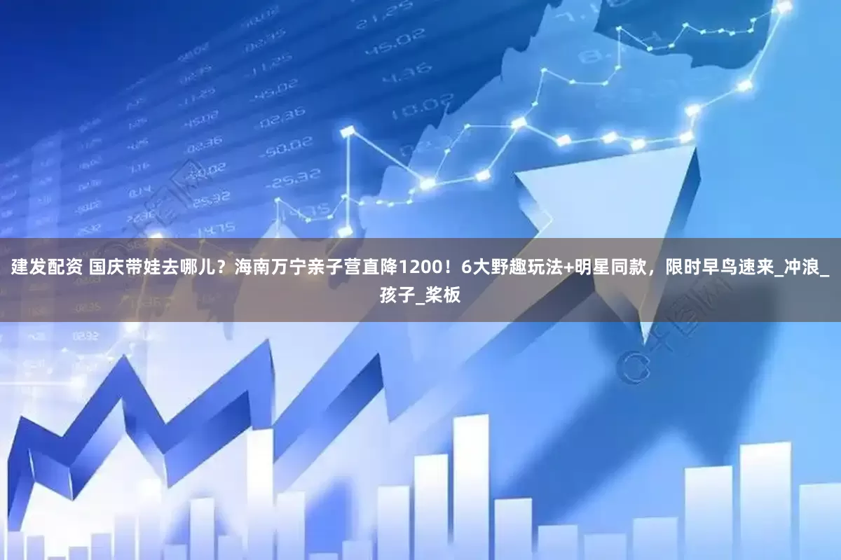 建发配资 国庆带娃去哪儿？海南万宁亲子营直降1200！6大野趣玩法+明星同款，限时早鸟速来_冲浪_孩子_桨板
