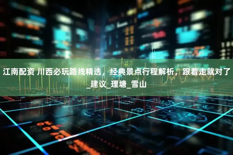 江南配资 川西必玩路线精选，经典景点行程解析，跟着走就对了_建议_理塘_雪山
