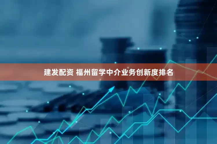 建发配资 福州留学中介业务创新度排名