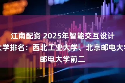 江南配资 2025年智能交互设计专业大学排名：西北工业大学、北京邮电大学前二