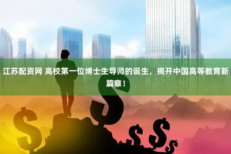 江苏配资网 高校第一位博士生导师的诞生，揭开中国高等教育新篇章！