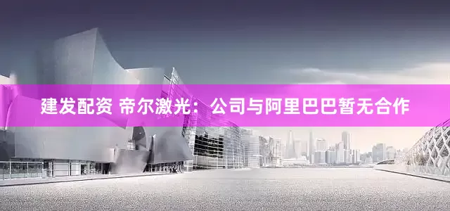 建发配资 帝尔激光：公司与阿里巴巴暂无合作
