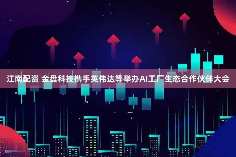 江南配资 金盘科技携手英伟达等举办AI工厂生态合作伙伴大会