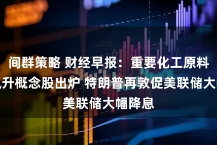 间群策略 财经早报：重要化工原料价格飙升概念股出炉 特朗普再敦促美联储大幅降息